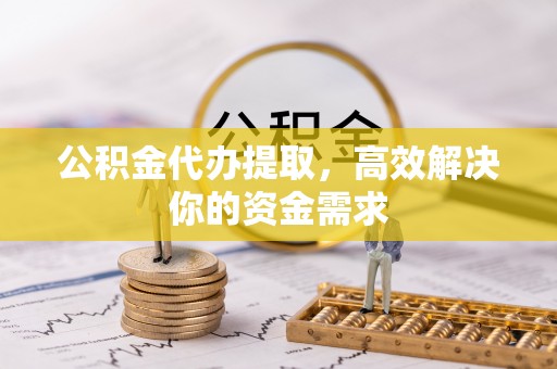 赣县公积金代办提取，高效解决你的资金需求