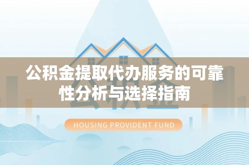 赣县公积金提取代办服务的可靠性分析与选择指南