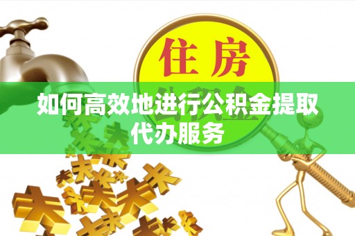 赣县如何高效地进行公积金提取代办服务