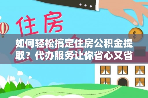 赣县如何轻松搞定住房公积金提取？代办服务让你省心又省力