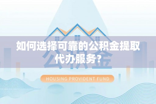赣县如何选择可靠的公积金提取代办服务？