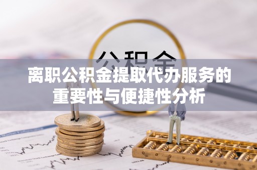 赣县离职公积金提取代办服务的重要性与便捷性分析