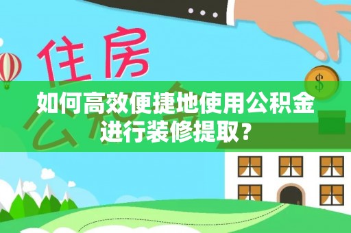 赣县如何高效便捷地使用公积金进行装修提取？