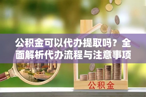 赣县公积金可以代办提取吗？全面解析代办流程与注意事项