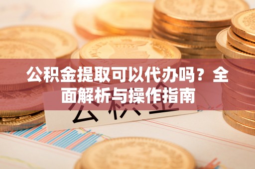 赣县公积金提取可以代办吗？全面解析与操作指南