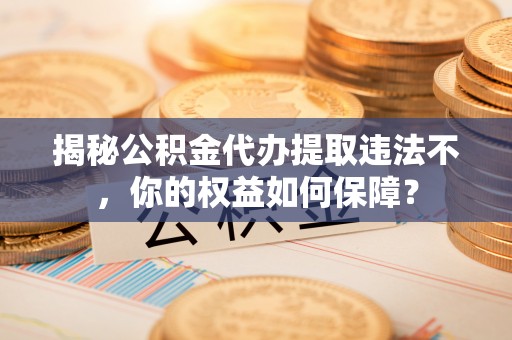 赣县揭秘公积金代办提取违法不，你的权益如何保障？